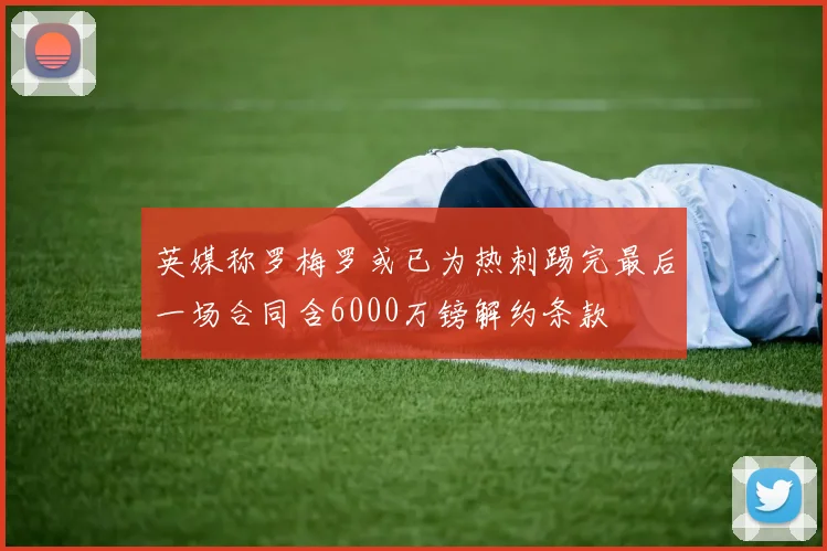 英媒称罗梅罗或已为热刺踢完最后一场合同含6000万镑解约条款