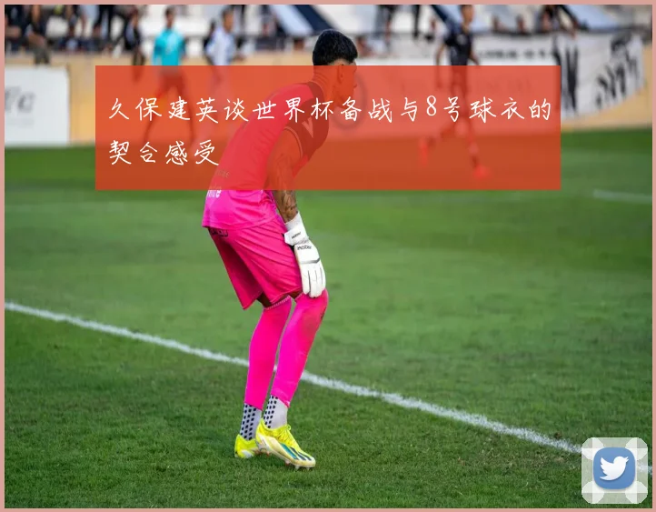 久保建英谈世界杯备战与8号球衣的契合感受