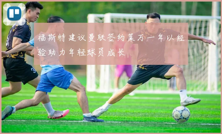 福斯特建议曼联签约莱万一年以经验助力年轻球员成长