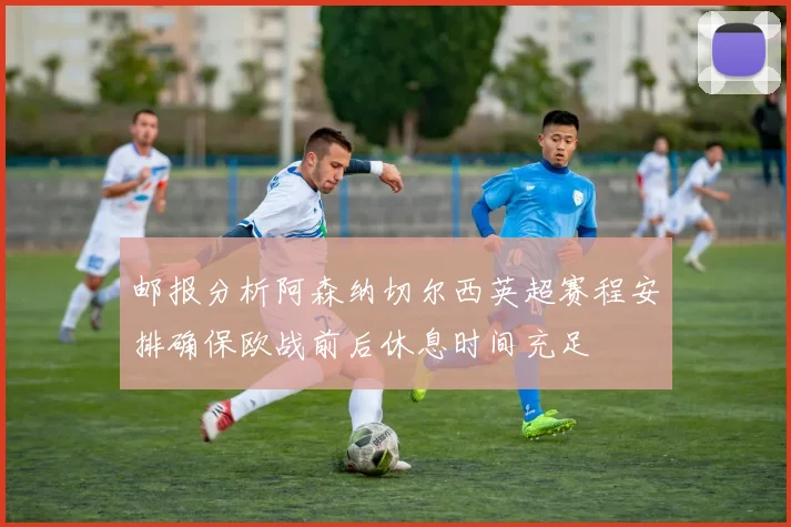 邮报分析阿森纳切尔西英超赛程安排确保欧战前后休息时间充足