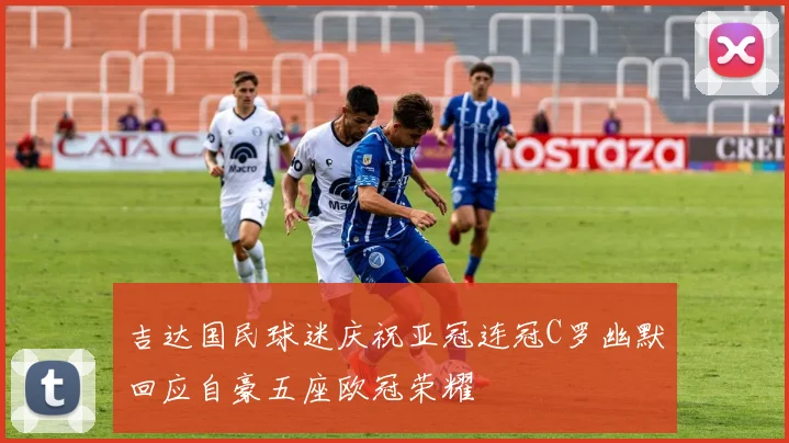 吉达国民球迷庆祝亚冠连冠C罗幽默回应自豪五座欧冠荣耀