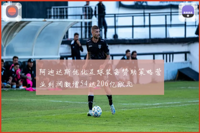 阿迪达斯优化足球装备赞助策略营业利润激增54达206亿欧元
