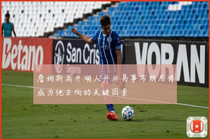 詹姆斯离开湖人并非易事布朗尼将成为他去向的关键因素