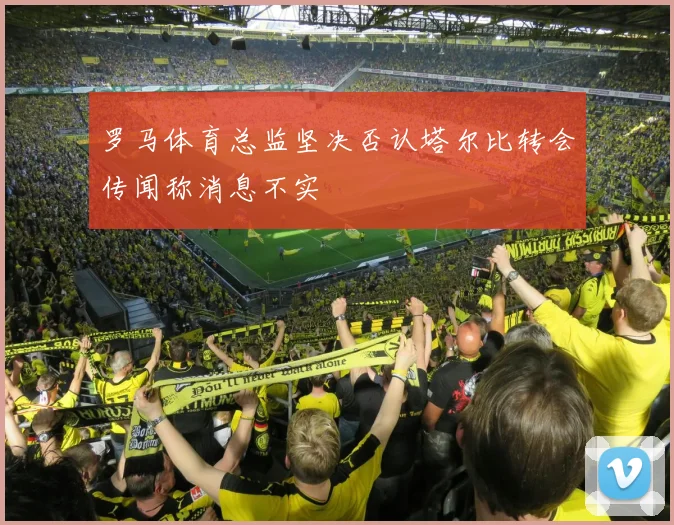 罗马体育总监坚决否认塔尔比转会传闻称消息不实