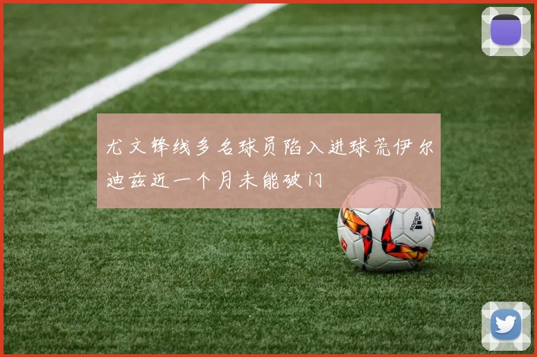 尤文锋线多名球员陷入进球荒伊尔迪兹近一个月未能破门