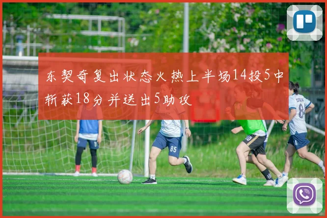 东契奇复出状态火热上半场14投5中斩获18分并送出5助攻
