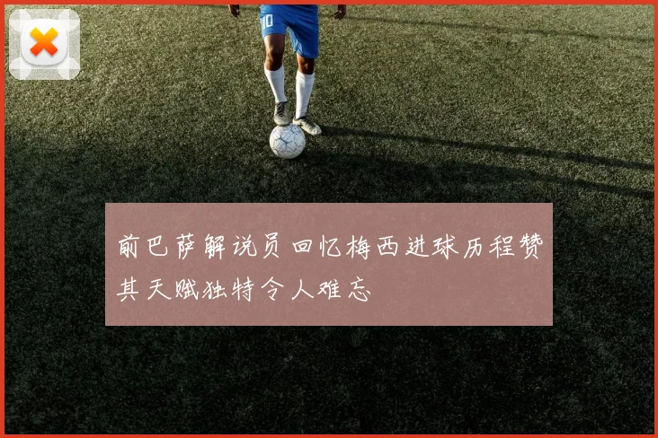 前巴萨解说员回忆梅西进球历程赞其天赋独特令人难忘