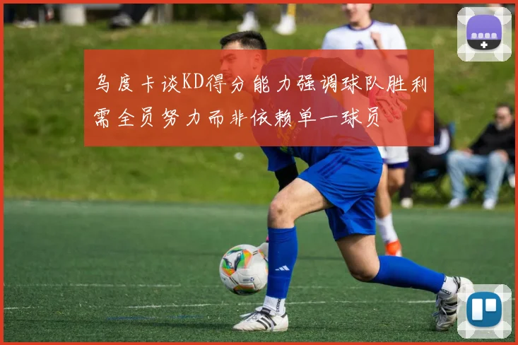 乌度卡谈KD得分能力强调球队胜利需全员努力而非依赖单一球员