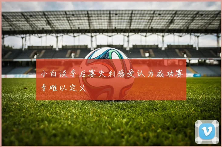 小白谈季后赛失利感受认为成功赛季难以定义