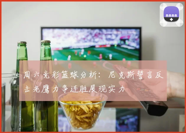周六竞彩篮球分析：尼克斯誓言反击老鹰力争连胜展现实力