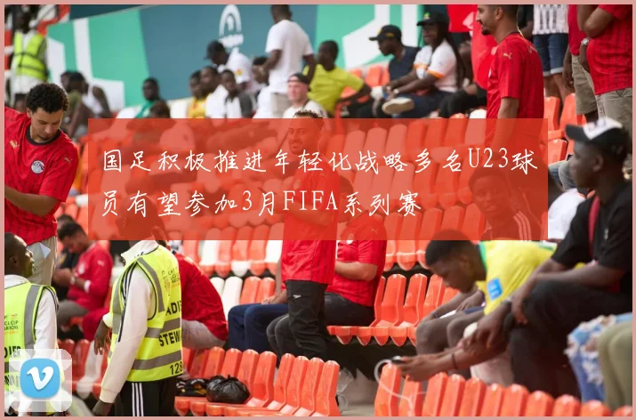 国足积极推进年轻化战略多名U23球员有望参加3月FIFA系列赛
