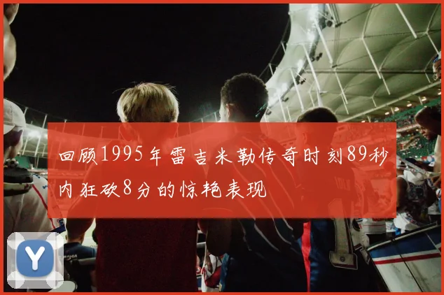 回顾1995年雷吉米勒传奇时刻89秒内狂砍8分的惊艳表现