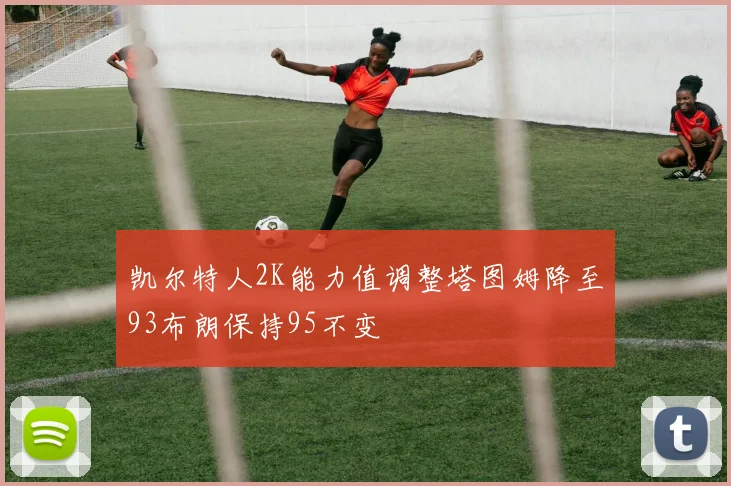 凯尔特人2K能力值调整塔图姆降至93布朗保持95不变