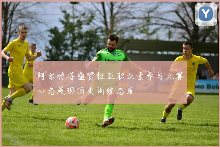 阿尔特塔盛赞拉亚职业素养与比赛心态展现顶尖训练态度