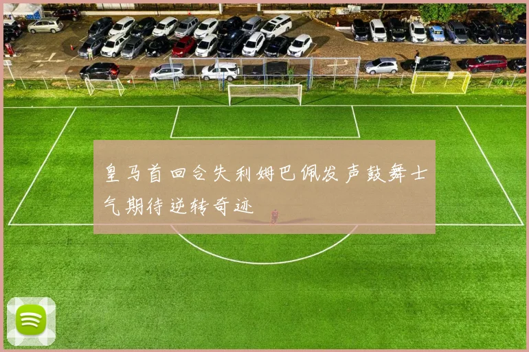 皇马首回合失利姆巴佩发声鼓舞士气期待逆转奇迹