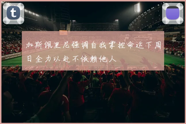 加斯佩里尼强调自我掌控命运下周日全力以赴不依赖他人