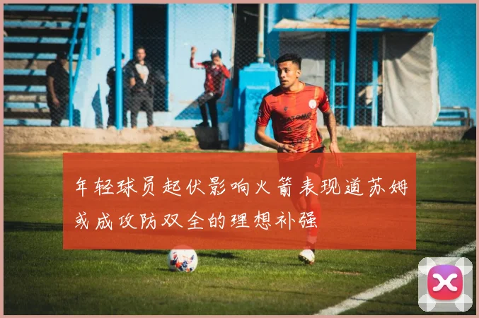 年轻球员起伏影响火箭表现道苏姆或成攻防双全的理想补强