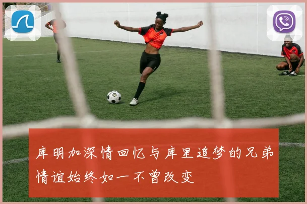 库明加深情回忆与库里追梦的兄弟情谊始终如一不曾改变