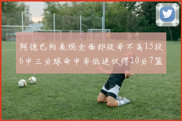 阿德巴约表现全面却效率不高15投6中三分球命中率低迷仅得20分7篮板
