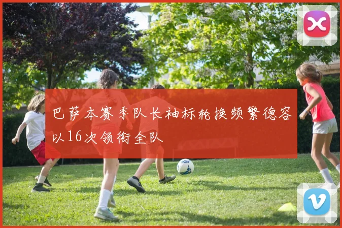 巴萨本赛季队长袖标轮换频繁德容以16次领衔全队