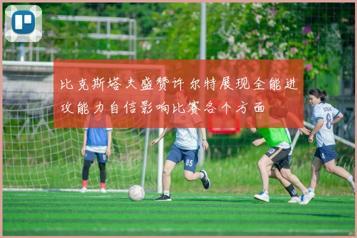 比克斯塔夫盛赞许尔特展现全能进攻能力自信影响比赛各个方面