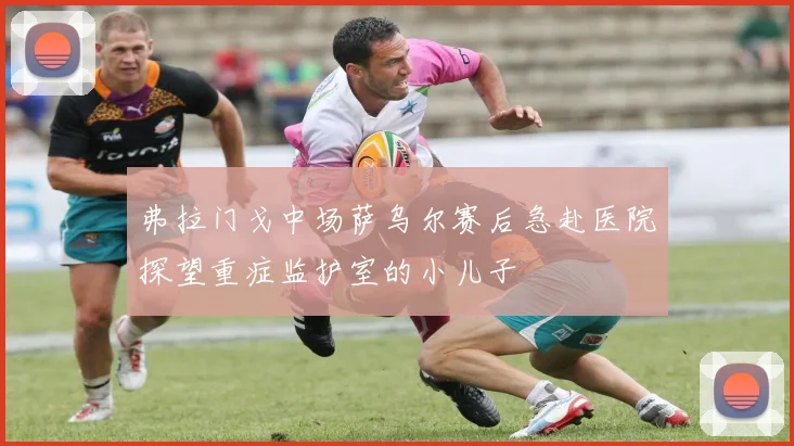 弗拉门戈中场萨乌尔赛后急赴医院探望重症监护室的小儿子