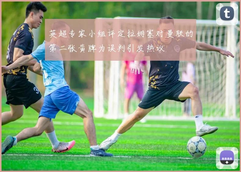 英超专家小组评定拉姆塞对曼联的第二张黄牌为误判引发热议
