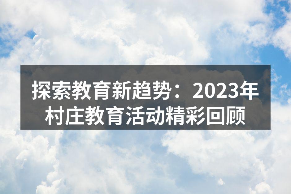 探索教育新趋势：2023年村庄教育活动精彩回顾