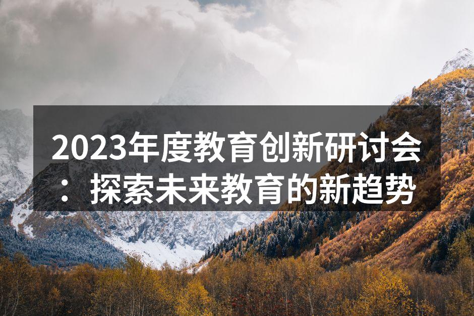 2023年度教育创新研讨会：探索未来教育的新趋势