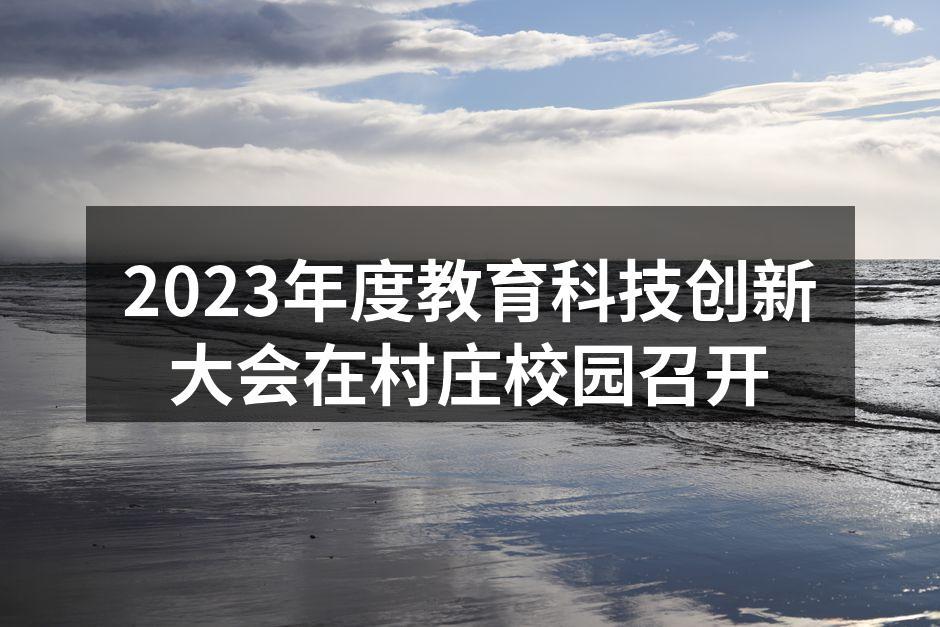 2023年度教育科技创新大会在村庄校园召开