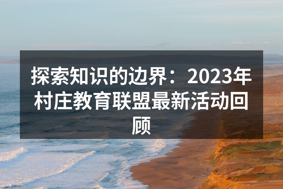 探索知识的边界：2023年村庄教育联盟最新活动回顾